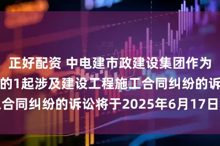 正好配资 中电建市政建设集团作为被告/被上诉人的1起涉及建设工程施工合同纠纷的诉讼将于2025年6月17日开庭