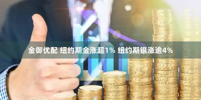 金御优配 纽约期金涨超1% 纽约期银涨逾4%