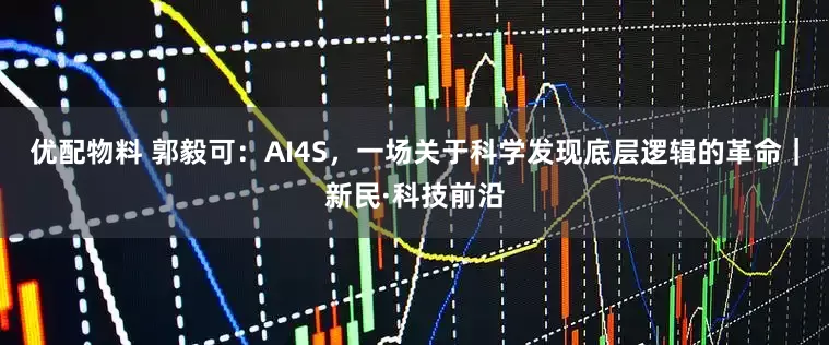 优配物料 郭毅可：AI4S，一场关于科学发现底层逻辑的革命｜新民·科技前沿