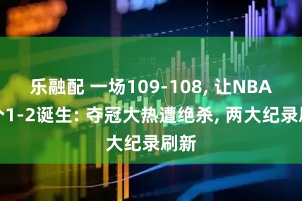 乐融配 一场109-108, 让NBA首个1-2诞生: 夺冠大热遭绝杀, 两大纪录刷新