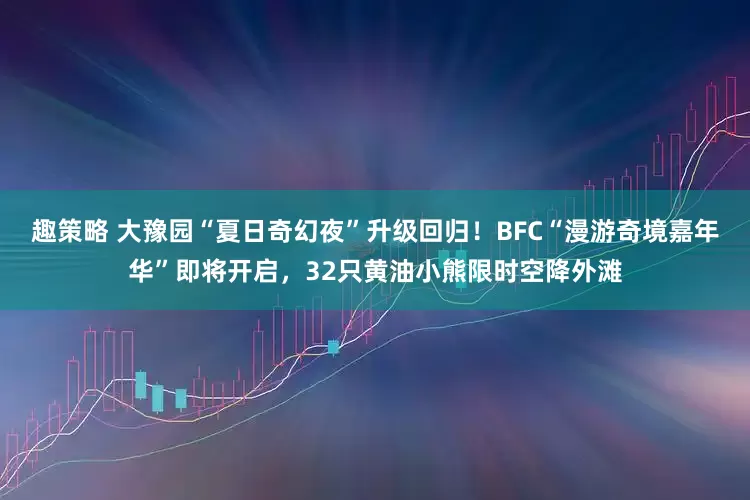 趣策略 大豫园“夏日奇幻夜”升级回归！BFC“漫游奇境嘉年华”即将开启，32只黄油小熊限时空降外滩