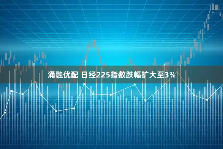 涌融优配 日经225指数跌幅扩大至3%